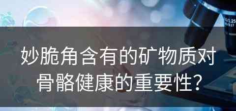 妙脆角含有的矿物质对骨骼健康的重要性? 妙脆角含有的矿物质对骨骼健康的重要性?